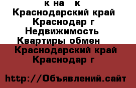 2-к на 1-к - Краснодарский край, Краснодар г. Недвижимость » Квартиры обмен   . Краснодарский край,Краснодар г.